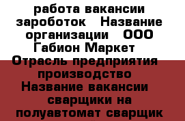 работа вакансии зароботок › Название организации ­ ООО Габион-Маркет › Отрасль предприятия ­ производство › Название вакансии ­ сварщики на полуавтомат сварщик контактной сварки › Место работы ­ ХБК › Подчинение ­ начальнику производства › Возраст от ­ 25 › Возраст до ­ 50 - Башкортостан респ. Работа » Вакансии   . Башкортостан респ.